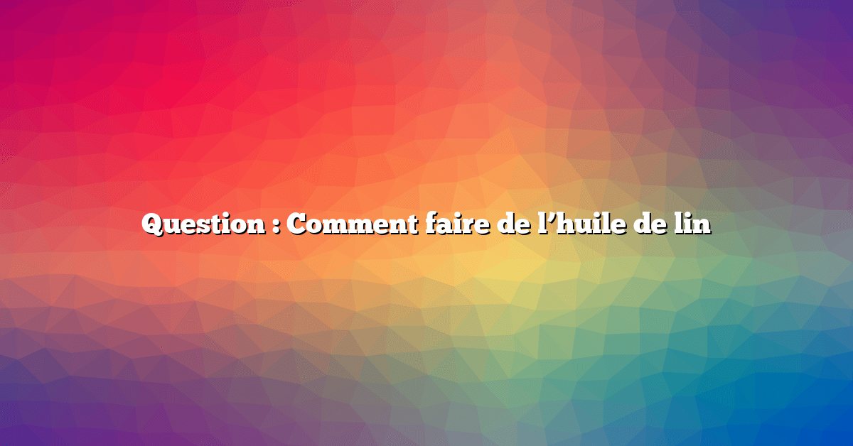 Question : Comment faire de l’huile de lin